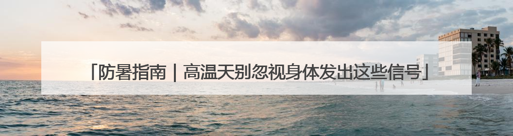 防暑指南｜高温天别忽视身体发出这些信号