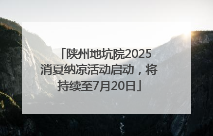 陕州地坑院2025消夏纳凉活动启动，将持续至7月20日