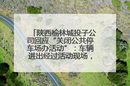陕西榆林城投子公司回应“关闭公共停车场办活动”：车辆进出经过活动现场，为安全临时关闭