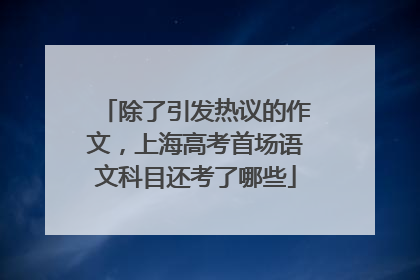除了引发热议的作文，上海高考首场语文科目还考了哪些