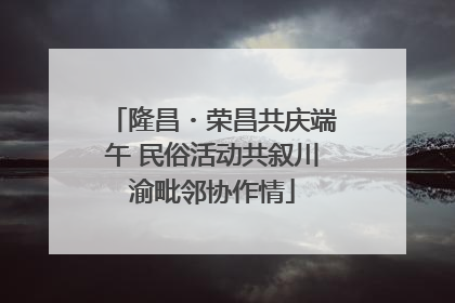隆昌・荣昌共庆端午 民俗活动共叙川渝毗邻协作情