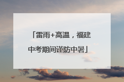 雷雨+高温，福建中考期间谨防中暑