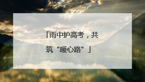 雨中护高考，共筑“暖心路”