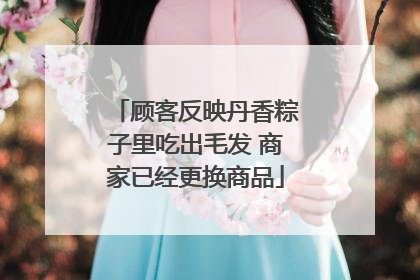 顾客反映丹香粽子里吃出毛发 商家已经更换商品