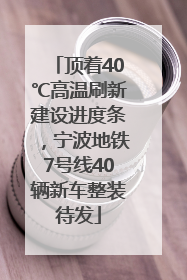 顶着40℃高温刷新建设进度条，宁波地铁7号线40辆新车整装待发