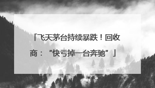 飞天茅台持续暴跌！回收商：“快亏掉一台奔驰”