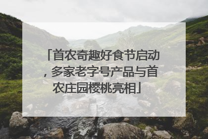 首农奇趣好食节启动，多家老字号产品与首农庄园樱桃亮相