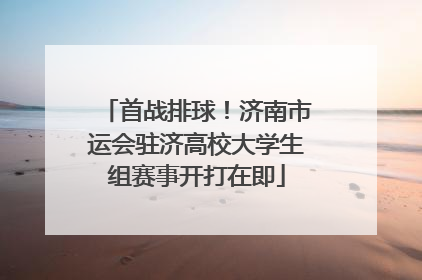 首战排球！济南市运会驻济高校大学生组赛事开打在即