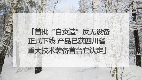 首批“自贡造”反无设备正式下线 产品已获四川省重大技术装备首台套认定