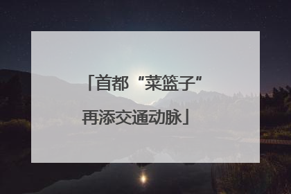 首都“菜篮子”再添交通动脉