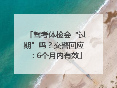 驾考体检会“过期”吗？交警回应：6个月内有效