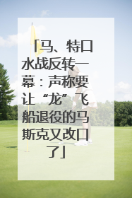马、特口水战反转一幕：声称要让“龙”飞船退役的马斯克又改口了