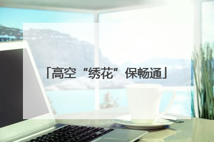 高空“绣花”保畅通