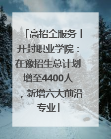 高招全服务丨开封职业学院：在豫招生总计划增至4400人，新增六大前沿专业