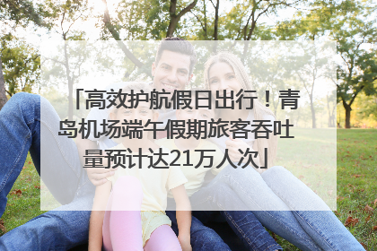 高效护航假日出行！青岛机场端午假期旅客吞吐量预计达21万人次