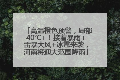 高温橙色预警，局部40℃+！接着暴雨+雷暴大风+冰雹来袭，河南将迎大范围降雨