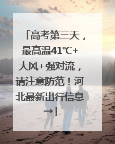 高考第三天，最高温41℃+大风+强对流，请注意防范！河北最新出行信息→