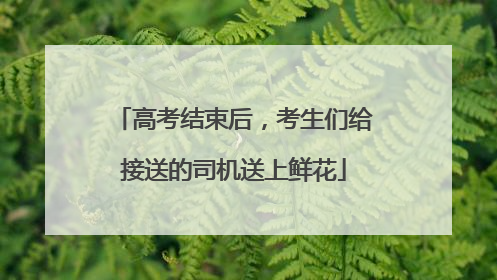 高考结束后，考生们给接送的司机送上鲜花