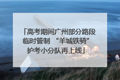 高考期间广州部分路段临时管制 “羊城铁骑”护考小分队再上线
