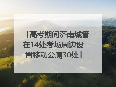 高考期间济南城管在14处考场周边设置移动公厕30处