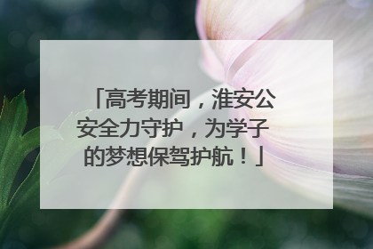 高考期间，淮安公安全力守护，为学子的梦想保驾护航！