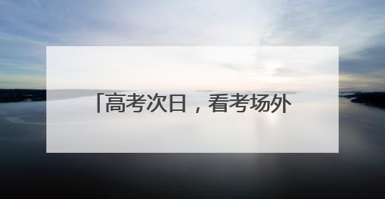 高考次日，看考场外的 “江汉力量”