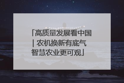 高质量发展看中国｜农机换新有底气 智慧农业更可观