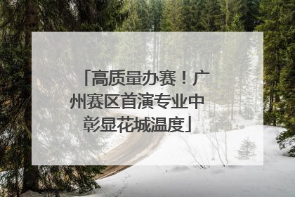 高质量办赛！广州赛区首演专业中彰显花城温度