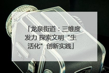 龙泉街道：三维度发力 探索文明“生活化”创新实践