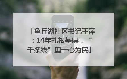 鱼丘湖社区书记王萍：14年扎根基层，“千条线”里一心为民