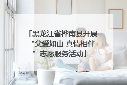 黑龙江省桦南县开展“父爱如山 真情相伴”志愿服务活动
