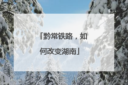 黔常铁路，如何改变湖南