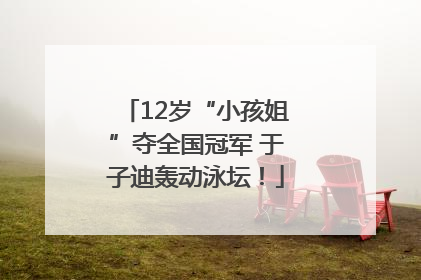 12岁“小孩姐”夺全国冠军 于子迪轰动泳坛！