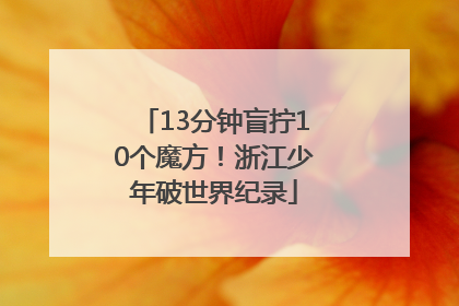 13分钟盲拧10个魔方！浙江少年破世界纪录