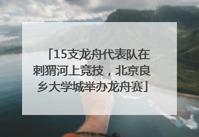 15支龙舟代表队在刺猬河上竞技，北京良乡大学城举办龙舟赛