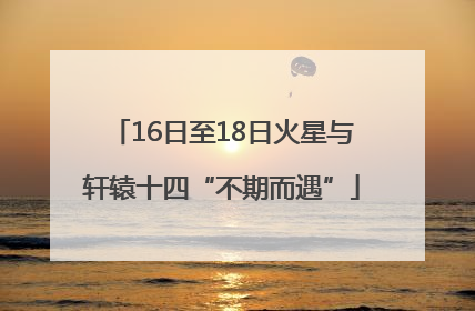 16日至18日火星与轩辕十四“不期而遇”