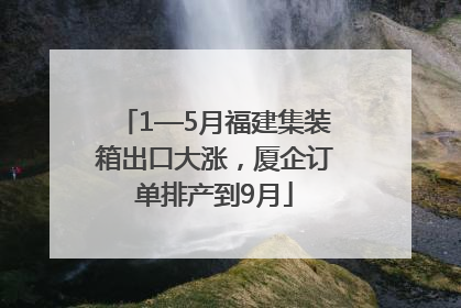 1—5月福建集装箱出口大涨，厦企订单排产到9月