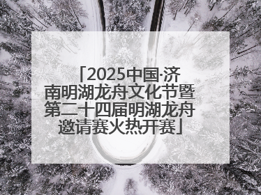 2025中国·济南明湖龙舟文化节暨第二十四届明湖龙舟邀请赛火热开赛