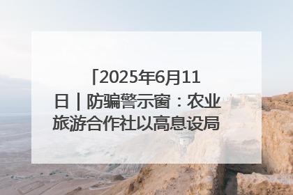 2025年6月11日｜防骗警示窗：农业旅游合作社以高息设局，集资380万