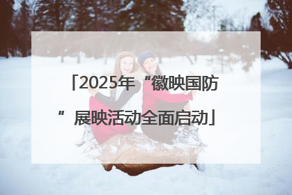 2025年“徽映国防”展映活动全面启动