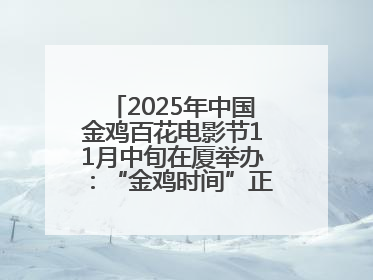 2025年中国金鸡百花电影节11月中旬在厦举办：“金鸡时间”正式启动