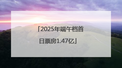 2025年端午档首日票房1.47亿