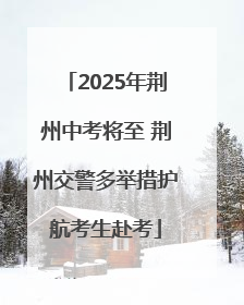 2025年荆州中考将至 荆州交警多举措护航考生赴考