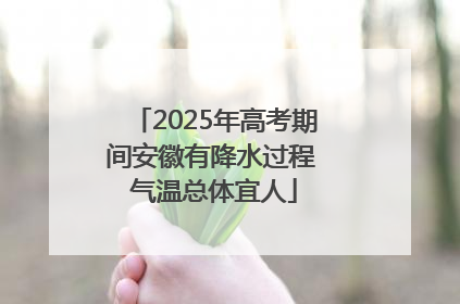2025年高考期间安徽有降水过程 气温总体宜人