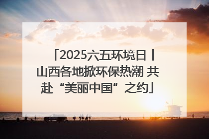 2025六五环境日丨山西各地掀环保热潮 共赴“美丽中国”之约