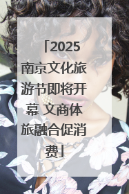 2025南京文化旅游节即将开幕 文商体旅融合促消费