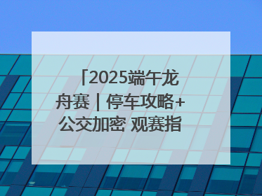 2025端午龙舟赛｜停车攻略+公交加密 观赛指南来了！