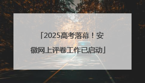 2025高考落幕！安徽网上评卷工作已启动