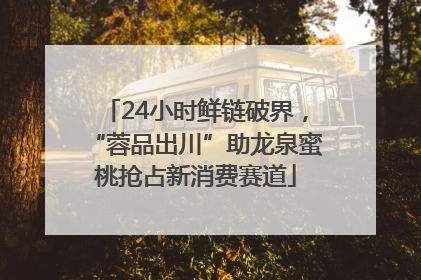 24小时鲜链破界，“蓉品出川”助龙泉蜜桃抢占新消费赛道