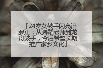 24岁女鼓手闪亮汨罗江：从舞蹈老师到龙舟鼓手，今后希望长期推广家乡文化